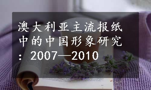 澳大利亚主流报纸中的中国形象研究：2007—2010