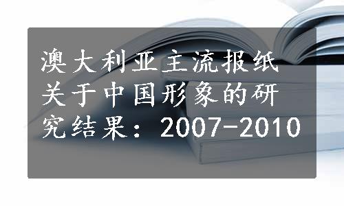 澳大利亚主流报纸关于中国形象的研究结果：2007-2010