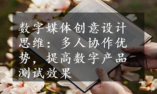 数字媒体创意设计思维：多人协作优势，提高数字产品测试效果