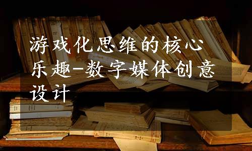 游戏化思维的核心乐趣-数字媒体创意设计