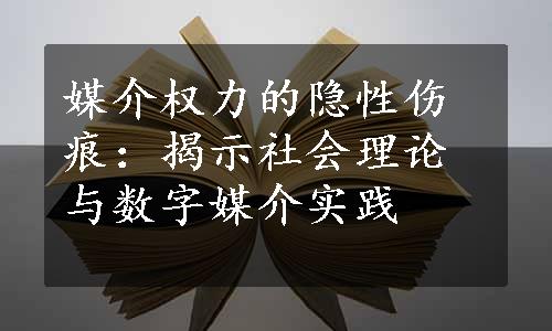 媒介权力的隐性伤痕：揭示社会理论与数字媒介实践