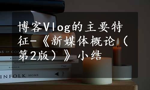 博客Vlog的主要特征-《新媒体概论（第2版）》小结