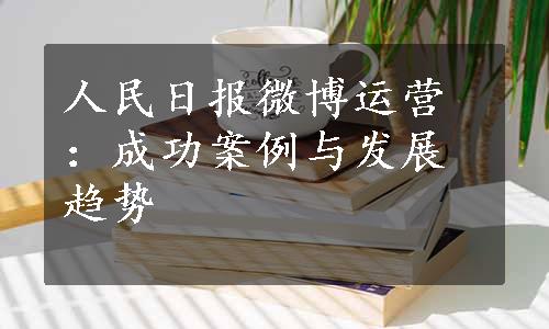 人民日报微博运营：成功案例与发展趋势