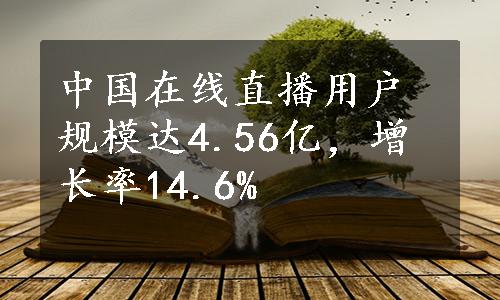 中国在线直播用户规模达4.56亿，增长率14.6%