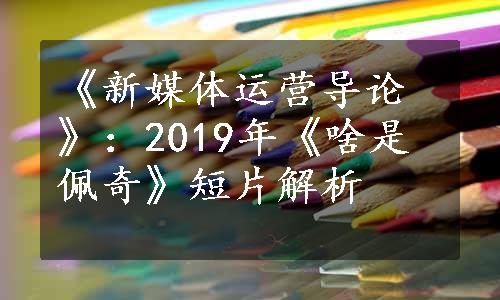 《新媒体运营导论》：2019年《啥是佩奇》短片解析