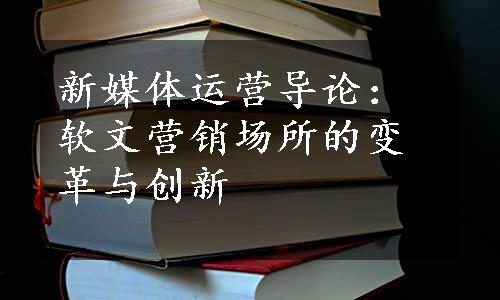 新媒体运营导论：软文营销场所的变革与创新