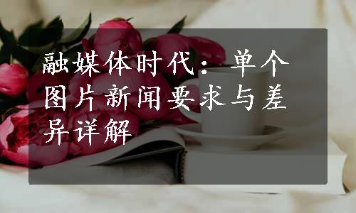 融媒体时代：单个图片新闻要求与差异详解