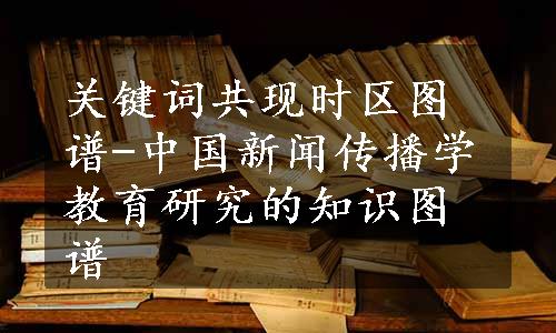 关键词共现时区图谱-中国新闻传播学教育研究的知识图谱