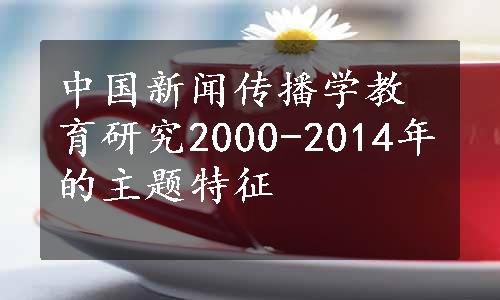 中国新闻传播学教育研究2000-2014年的主题特征