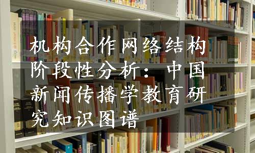 机构合作网络结构阶段性分析：中国新闻传播学教育研究知识图谱