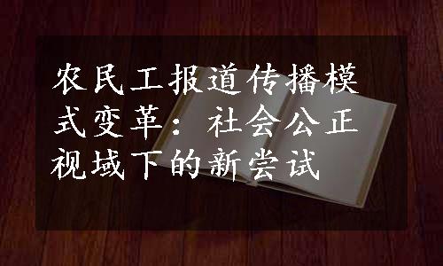 农民工报道传播模式变革：社会公正视域下的新尝试