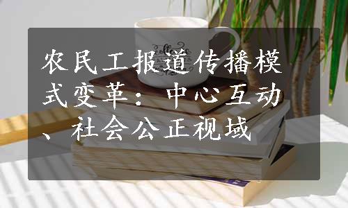 农民工报道传播模式变革：中心互动、社会公正视域