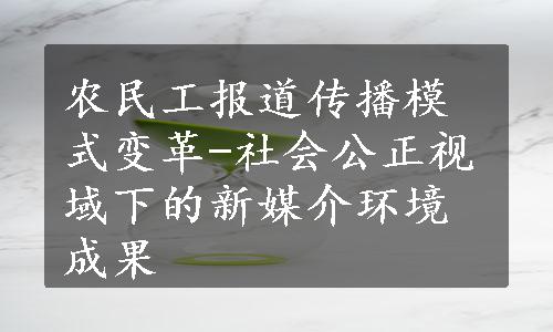 农民工报道传播模式变革-社会公正视域下的新媒介环境成果