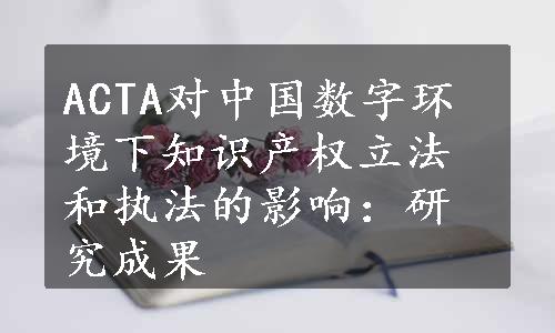 ACTA对中国数字环境下知识产权立法和执法的影响：研究成果