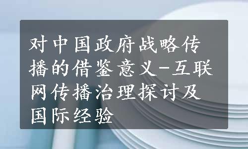 对中国政府战略传播的借鉴意义-互联网传播治理探讨及国际经验