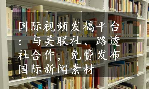 国际视频发稿平台：与美联社、路透社合作，免费发布国际新闻素材