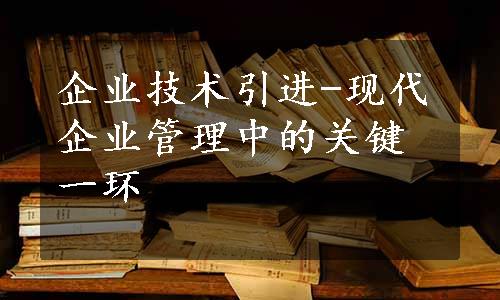 企业技术引进-现代企业管理中的关键一环