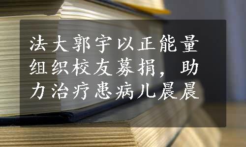 法大郭宇以正能量组织校友募捐，助力治疗患病儿晨晨