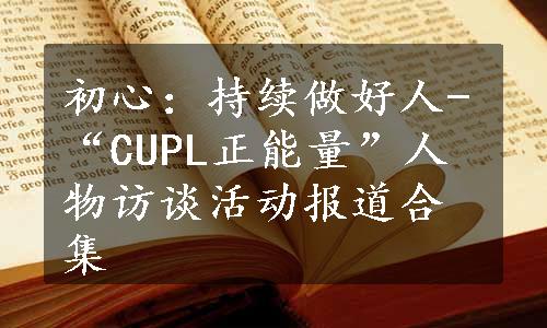 初心：持续做好人-“CUPL正能量”人物访谈活动报道合集