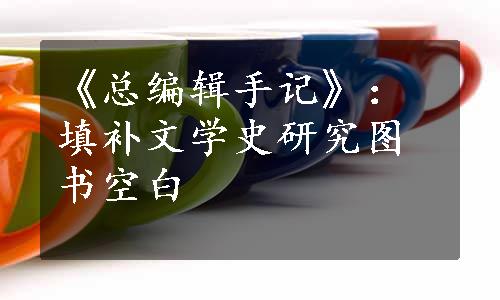 《总编辑手记》：填补文学史研究图书空白