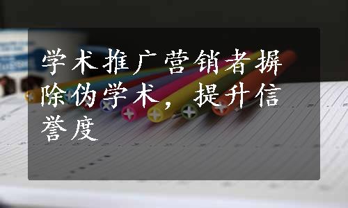 学术推广营销者摒除伪学术，提升信誉度