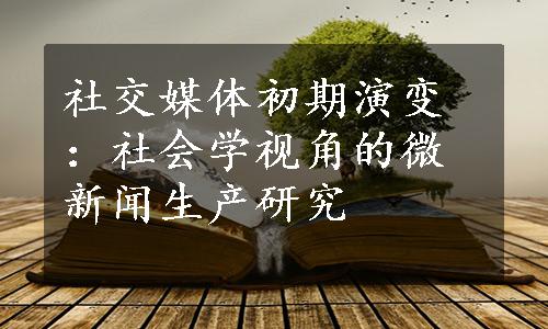 社交媒体初期演变：社会学视角的微新闻生产研究