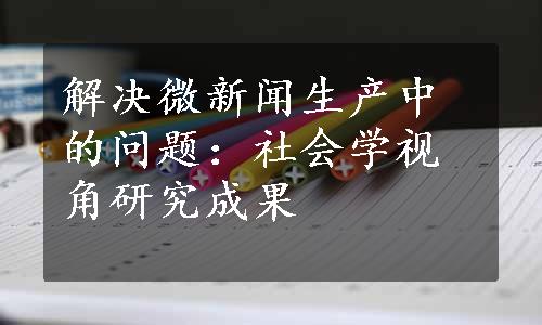 解决微新闻生产中的问题：社会学视角研究成果