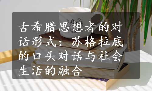 古希腊思想者的对话形式：苏格拉底的口头对话与社会生活的融合