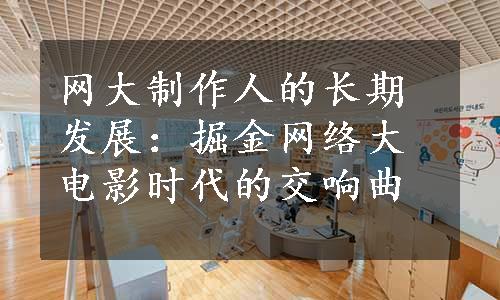 网大制作人的长期发展：掘金网络大电影时代的交响曲