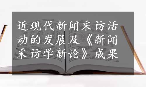 近现代新闻采访活动的发展及《新闻采访学新论》成果