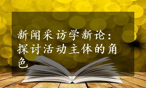 新闻采访学新论：探讨活动主体的角色