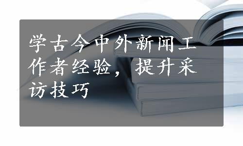 学古今中外新闻工作者经验，提升采访技巧