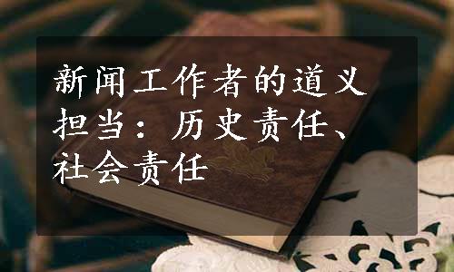 新闻工作者的道义担当：历史责任、社会责任