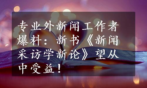 专业外新闻工作者爆料：新书《新闻采访学新论》望从中受益！