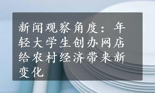 新闻观察角度：年轻大学生创办网店给农村经济带来新变化