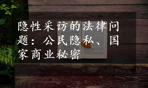 隐性采访的法律问题：公民隐私、国家商业秘密