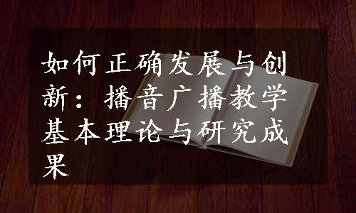 如何正确发展与创新：播音广播教学基本理论与研究成果