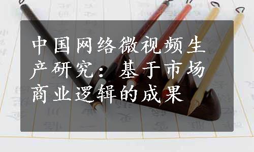 中国网络微视频生产研究：基于市场商业逻辑的成果