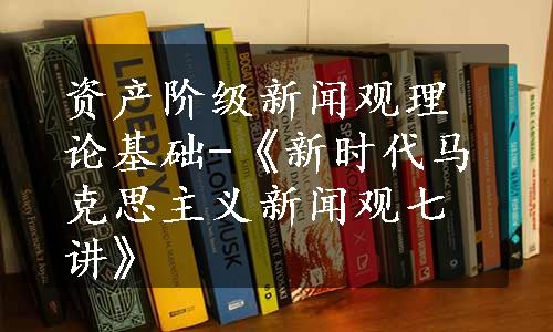 资产阶级新闻观理论基础-《新时代马克思主义新闻观七讲》