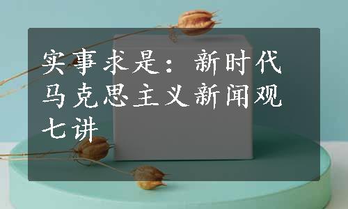 实事求是：新时代马克思主义新闻观七讲