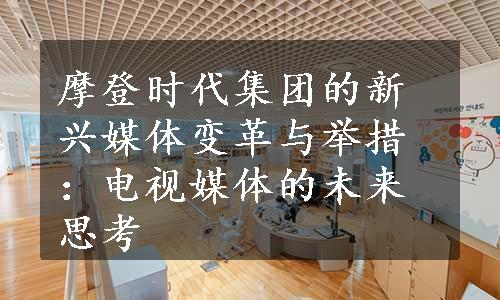 摩登时代集团的新兴媒体变革与举措：电视媒体的未来思考