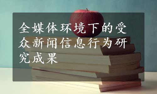 全媒体环境下的受众新闻信息行为研究成果