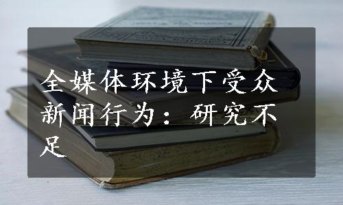 全媒体环境下受众新闻行为：研究不足