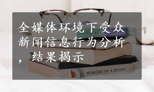 全媒体环境下受众新闻信息行为分析，结果揭示