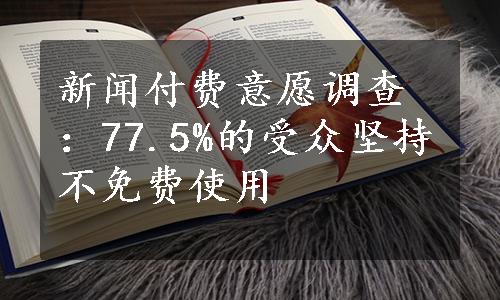 新闻付费意愿调查：77.5%的受众坚持不免费使用