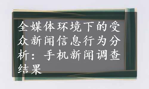 全媒体环境下的受众新闻信息行为分析：手机新闻调查结果