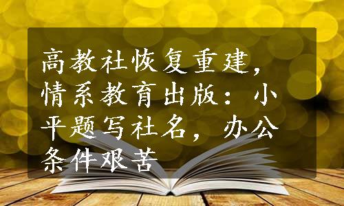 高教社恢复重建，情系教育出版：小平题写社名，办公条件艰苦