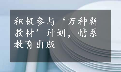 积极参与‘万种新教材’计划，情系教育出版