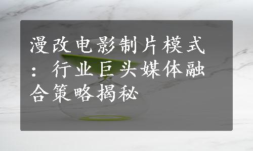 漫改电影制片模式：行业巨头媒体融合策略揭秘