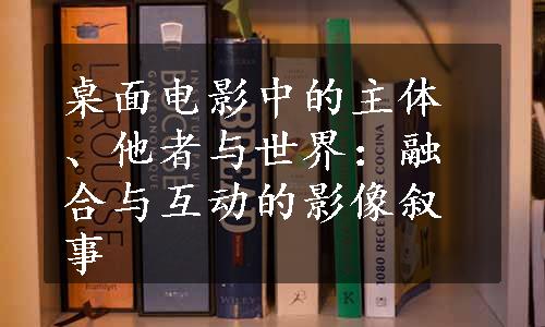 桌面电影中的主体、他者与世界：融合与互动的影像叙事